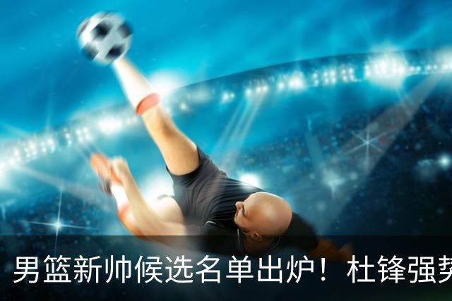 男篮新帅候选名单出炉！杜锋强势领跑，杨鸣大黑马，李春江可惜了